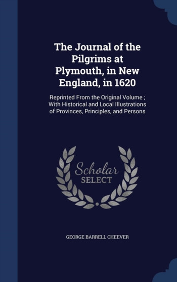 The Journal of the Pilgrims at Plymouth, in New England, in 1620 : Reprinted From the Original Volume; With Historical and Local Illustrations of Provinces, Principles, and Persons