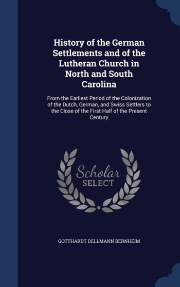 History of the German Settlements and of the Lutheran Church in North and South Carolina : From the Earliest Period of the Colonization of the Dutch, German, and Swiss Settlers to the Close of the Fir