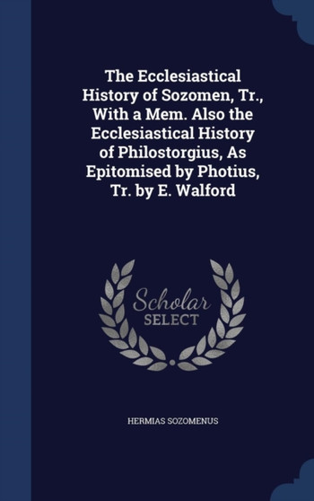 The Ecclesiastical History of Sozomen, Tr., With a Mem. Also the Ecclesiastical History of Philostorgius, As Epitomised by Photius, Tr. by E. Walford