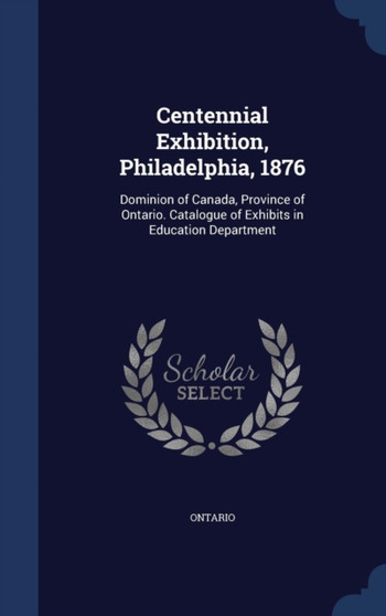 Centennial Exhibition, Philadelphia, 1876 : Dominion of Canada, Province of Ontario. Catalogue of Exhibits in Education Department