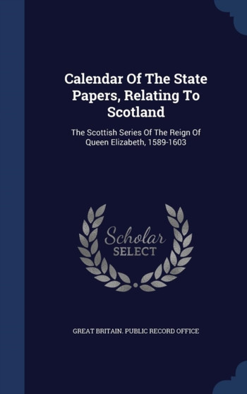 Calendar Of The State Papers, Relating To Scotland : The Scottish Series Of The Reign Of Queen Elizabeth, 1589-1603