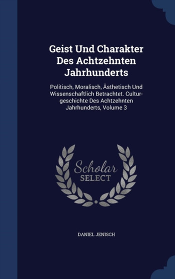 Geist Und Charakter Des Achtzehnten Jahrhunderts : Politisch, Moralisch, AEsthetisch Und Wissenschaftlich Betrachtet. Cultur-geschichte Des Achtzehnten Jahrhunderts, Volume 3