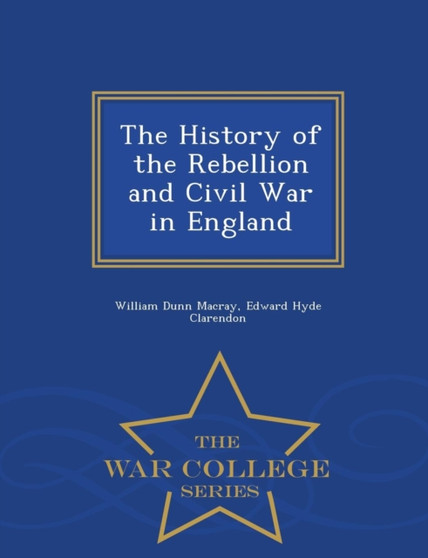 The History of the Rebellion and Civil War in England - War College Series