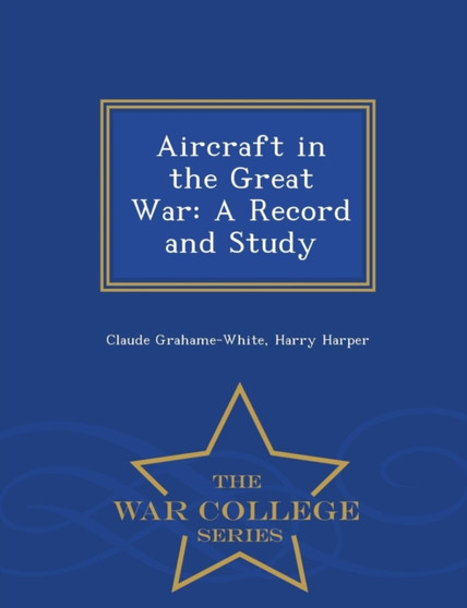 Aircraft in the Great War : A Record and Study - War College Series