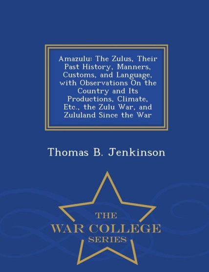 Amazulu : The Zulus, Their Past History, Manners, Customs, and Language, with Observations on the Country and Its Productions, Climate, Etc., the Zulu War, and Zululand Since the War - War College Ser