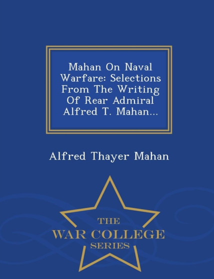 Mahan on Naval Warfare : Selections from the Writing of Rear Admiral Alfred T. Mahan... - War College Series