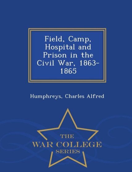Field, Camp, Hospital and Prison in the Civil War, 1863-1865 - War College Series