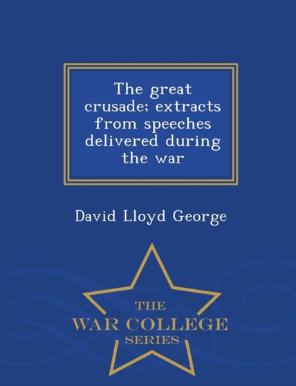 The Great Crusade; Extracts from Speeches Delivered During the War - War College Series