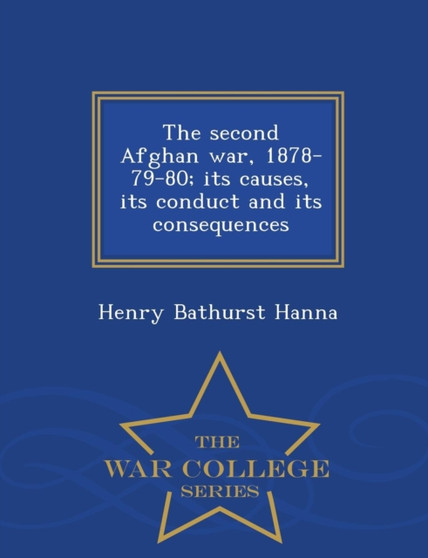 The Second Afghan War 1878-79-80 Its Causes, Its Conduct, and Its Consequences - War College Series