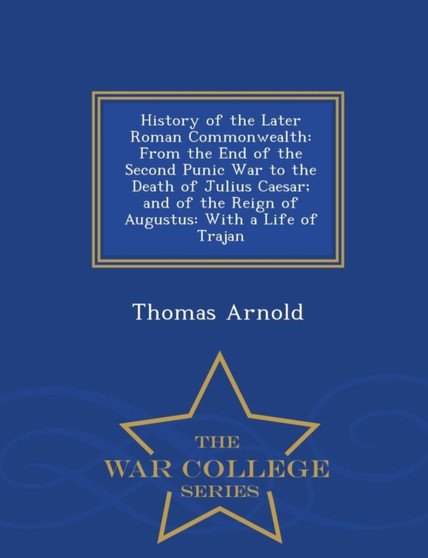 History of the Later Roman Commonwealth : From the End of the Second Punic War to the Death of Julius Caesar; And of the Reign of Augustus: With a Life of Trajan - War College Series
