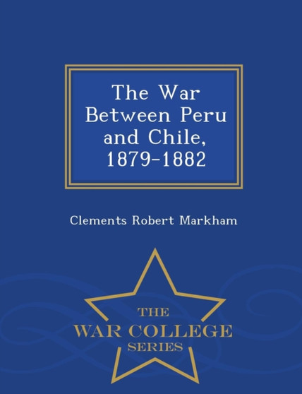 The War Between Peru and Chile, 1879-1882 - War College Series
