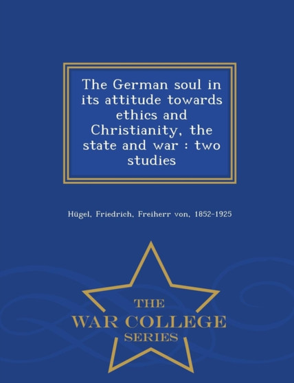 The German Soul in Its Attitude Towards Ethics and Christianity, the State and War : Two Studies - War College Series