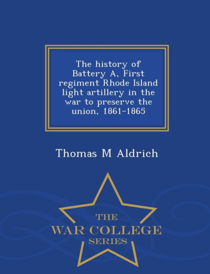 The History of Battery A, First Regiment Rhode Island Light Artillery in the War to Preserve the Union, 1861-1865 - War College Series