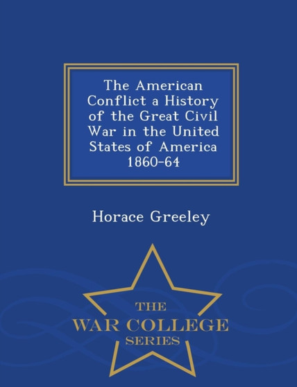 The American Conflict a History of the Great Civil War in the United States of America 1860-64 - War College Series