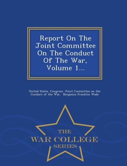 Report on the Joint Committee on the Conduct of the War, Volume 1... - War College Series