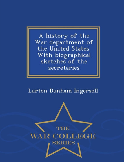 A History of the War Department of the United States. with Biographical Sketches of the Secretaries - War College Series