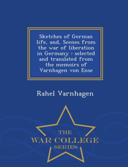 Sketches of German Life, And, Scenes from the War of Liberation in Germany : Selected and Translated from the Memoirs of Varnhagen Von Ense - War College Series