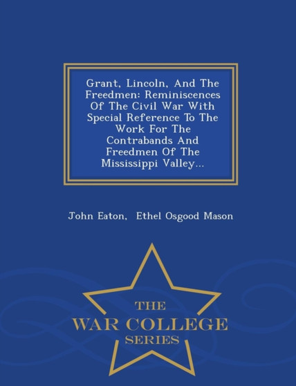 Grant, Lincoln, and the Freedmen : Reminiscences of the Civil War with Special Reference to the Work for the Contrabands and Freedmen of the Mississippi Valley... - War College Series