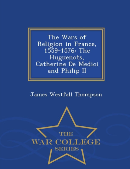 The Wars of Religion in France, 1559-1576 : The Huguenots, Catherine de Medici and Philip II - War College Series
