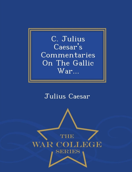 C. Julius Caesar's Commentaries on the Gallic War... - War College Series