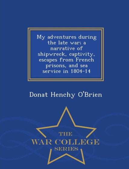 My Adventures During the Late War; A Narrative of Shipwreck, Captivity, Escapes from French Prisons, and Sea Service in 1804-14 - War College Series
