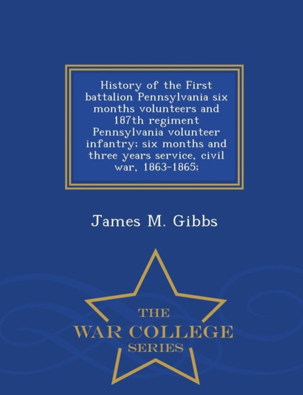 History of the First Battalion Pennsylvania Six Months Volunteers and 187th Regiment Pennsylvania Volunteer Infantry; Six Months and Three Years Service, Civil War, 1863-1865; - War College Series