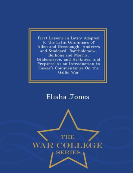 First Lessons in Latin : Adapted to the Latin Grammars of Allen and Greenough, Andrews and Stoddard, Bartholomew, Bullions and Morris, Gildersleeve, and Harkness, and Prepared as an Introduction to Ca
