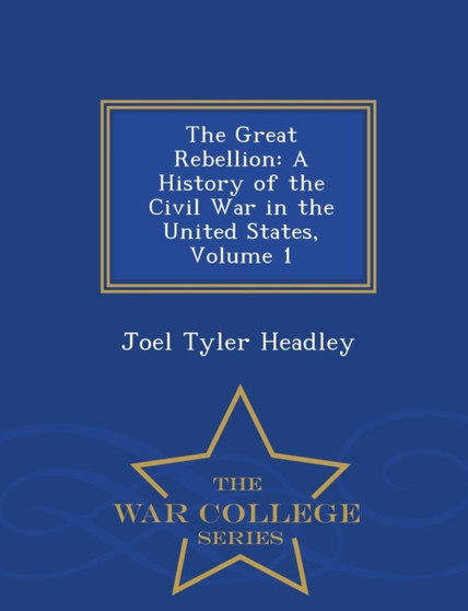 The Great Rebellion : A History of the Civil War in the United States, Volume 1 - War College Series