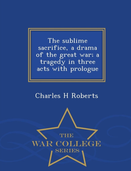The Sublime Sacrifice, a Drama of the Great War; A Tragedy in Three Acts with Prologue - War College Series