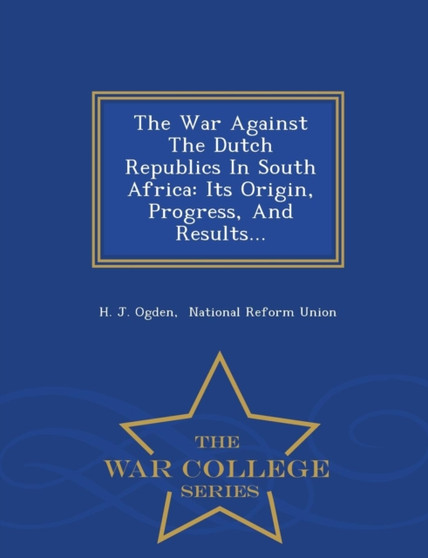 The War Against the Dutch Republics in South Africa : Its Origin, Progress, and Results... - War College Series