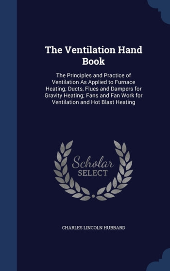 The Ventilation Hand Book : The Principles and Practice of Ventilation As Applied to Furnace Heating; Ducts, Flues and Dampers for Gravity Heating; Fans and Fan Work for Ventilation and Hot Blast Heat