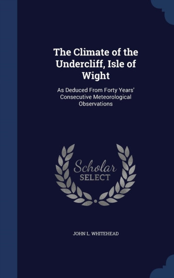 The Climate of the Undercliff, Isle of Wight : As Deduced From Forty Years' Consecutive Meteorological Observations