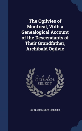 The Ogilvies of Montreal, With a Genealogical Account of the Descendants of Their Grandfather, Archibald Ogilvie