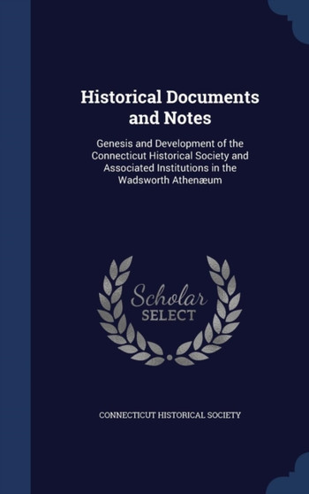 Historical Documents and Notes : Genesis and Development of the Connecticut Historical Society and Associated Institutions in the Wadsworth Athen??um