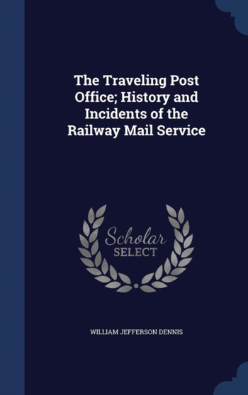 The Traveling Post Office; History and Incidents of the Railway Mail Service The Traveling Post Office; History and Incidents of the Railway Mail Service