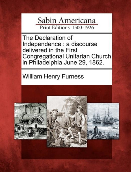 The Declaration of Independence : A Discourse Delivered in the First Congregational Unitarian Church in Philadelphia June 29, 1862.