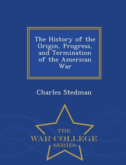 The History of the Origin, Progress, and Termination of the American War - War College Series