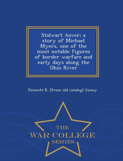 Stalwart Auver; A Story of Michael Myers, One of the Most Notable Figures of Border Warfare and Early Days Along the Ohio River - War College Series