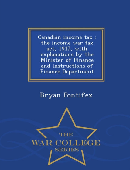 Canadian Income Tax : The Income War Tax ACT, 1917, with Explanations by the Minister of Finance and Instructions of Finance Department - War College Series
