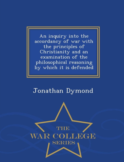 An Inquiry Into the Accordancy of War with the Principles of Christianity and an Examination of the Philosophical Reasoning by Which It Is Defended - War College Series