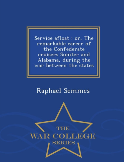 Service Afloat : Or, the Remarkable Career of the Confederate Cruisers Sumter and Alabama, During the War Between the States - War College Series