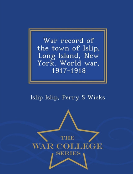 War Record of the Town of Islip, Long Island, New York. World War, 1917-1918 - War College Series