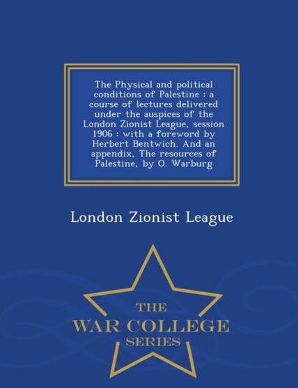 The Physical and Political Conditions of Palestine : A Course of Lectures Delivered Under the Auspices of the London Zionist League, Session 1906: With a Foreword by Herbert Bentwich. and an Appendix,