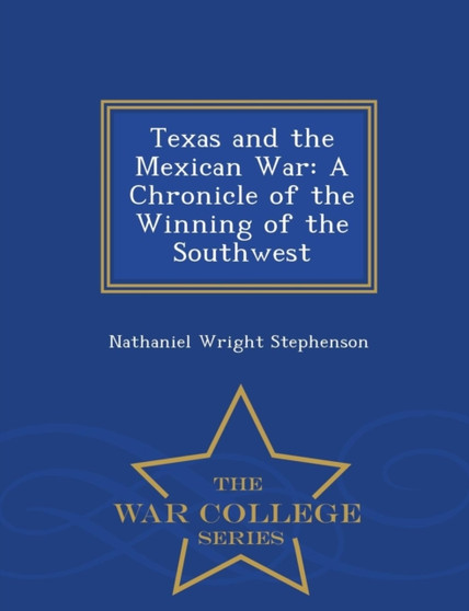 Texas and the Mexican War : A Chronicle of the Winning of the Southwest - War College Series