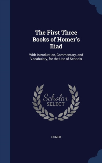 The First Three Books of Homer's Iliad : With Introduction, Commentary, and Vocabulary, for the Use of Schools