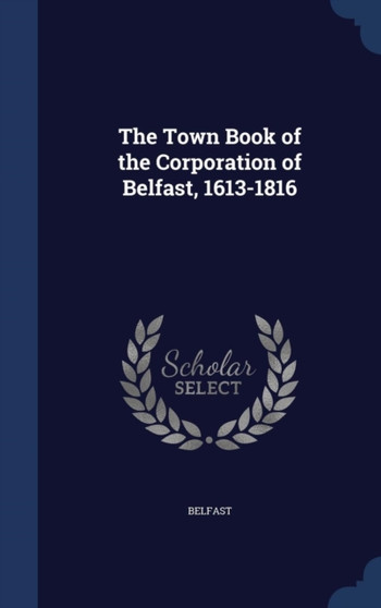 The Town Book of the Corporation of Belfast, 1613-1816