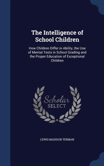 The Intelligence of School Children : How Children Differ in Ability, the Use of Mental Tests in School Grading and the Proper Education of Exceptional Children