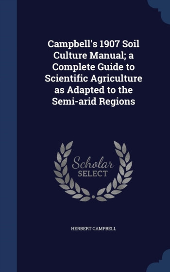 Campbell's 1907 Soil Culture Manual; a Complete Guide to Scientific Agriculture as Adapted to the Semi-arid Regions