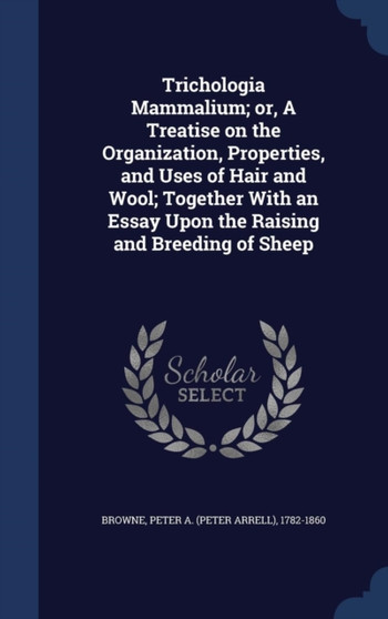 Trichologia Mammalium; or, A Treatise on the Organization, Properties, and Uses of Hair and Wool; Together With an Essay Upon the Raising and Breeding of Sheep