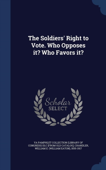 The Soldiers' Right to Vote. Who Opposes it? Who Favors it?